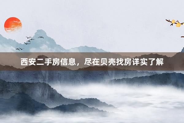 西安二手房信息，尽在贝壳找房详实了解