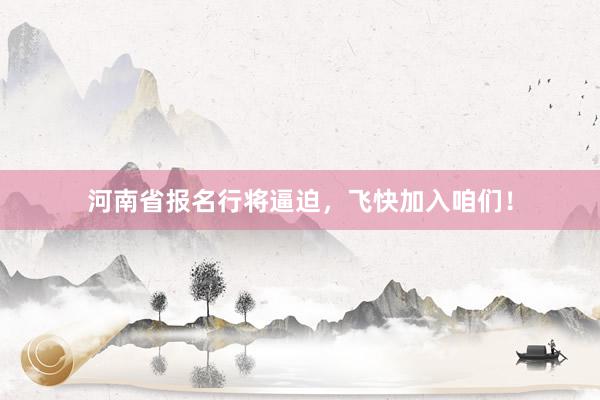 河南省报名行将逼迫，飞快加入咱们！