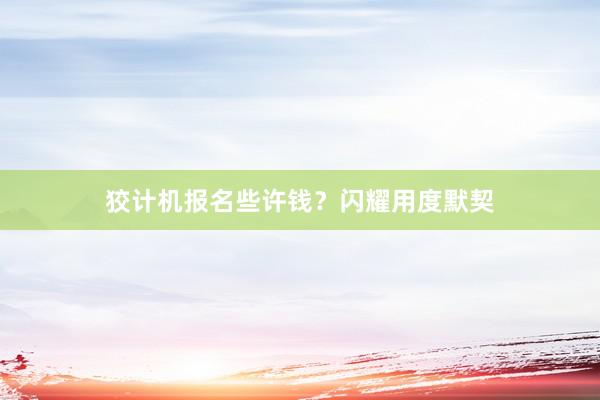狡计机报名些许钱?闪耀用度默契