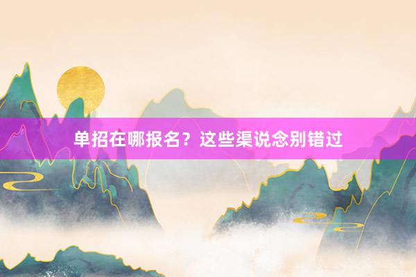 单招在哪报名？这些渠说念别错过