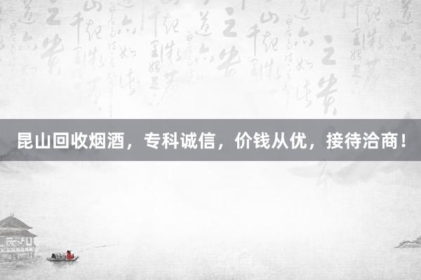 昆山回收烟酒，专科诚信，价钱从优，接待洽商！