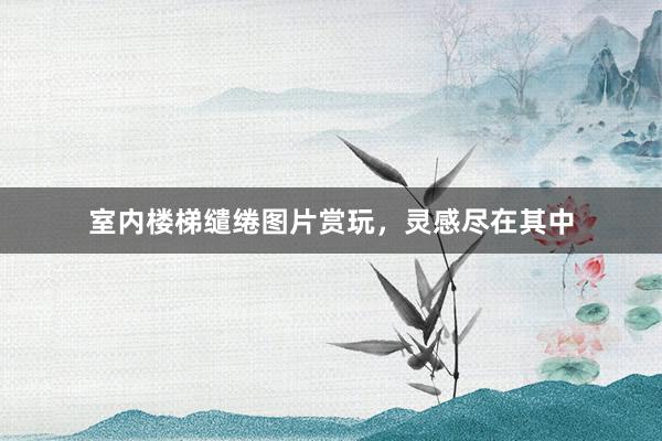 室内楼梯缱绻图片赏玩，灵感尽在其中