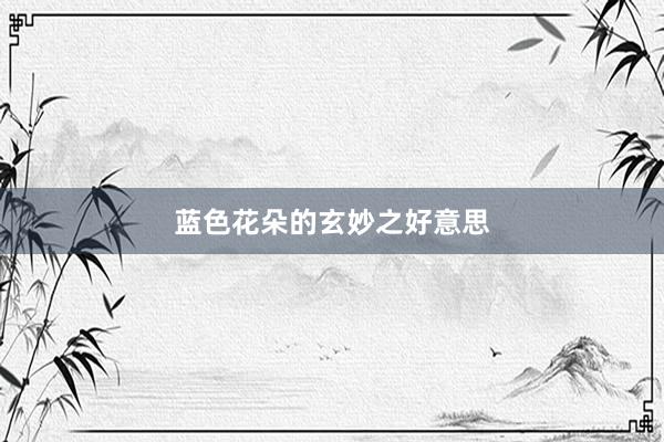 蓝色花朵的玄妙之好意思
