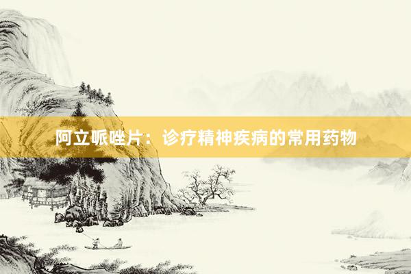 阿立哌唑片：诊疗精神疾病的常用药物